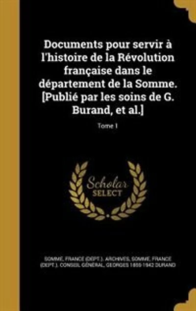 Documents pour servir à l'histoire de la Révolution française dans le département de la Somme. [Publié par les soins de G. Burand