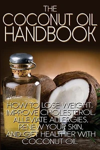 The Coconut Oil Handbook: How to Lose Weight, Improve Cholesterol, Alleviate Allergies, Renew Your Skin, and Get Healthier with Coconut Oil