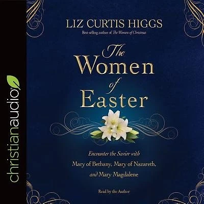 The Women Of Easter: Encounter The Savior With Mary Of Bethany, Mary Of Nazareth, And Mary Magdalene