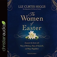 The Women Of Easter: Encounter The Savior With Mary Of Bethany, Mary Of Nazareth, And Mary Magdalene