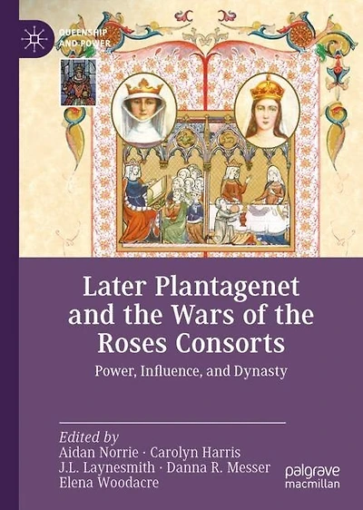 Later Plantagenet And The Wars Of Roses Consorts: Power, Influence, Dynasty