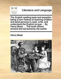 the English Spelling-book and Expositor: Being a new Method of Teaching Children Adult Persons to Read, Write Understand Tongue, ... by Henry Boad, Twenty-first Edition, Revised Corrected Author
