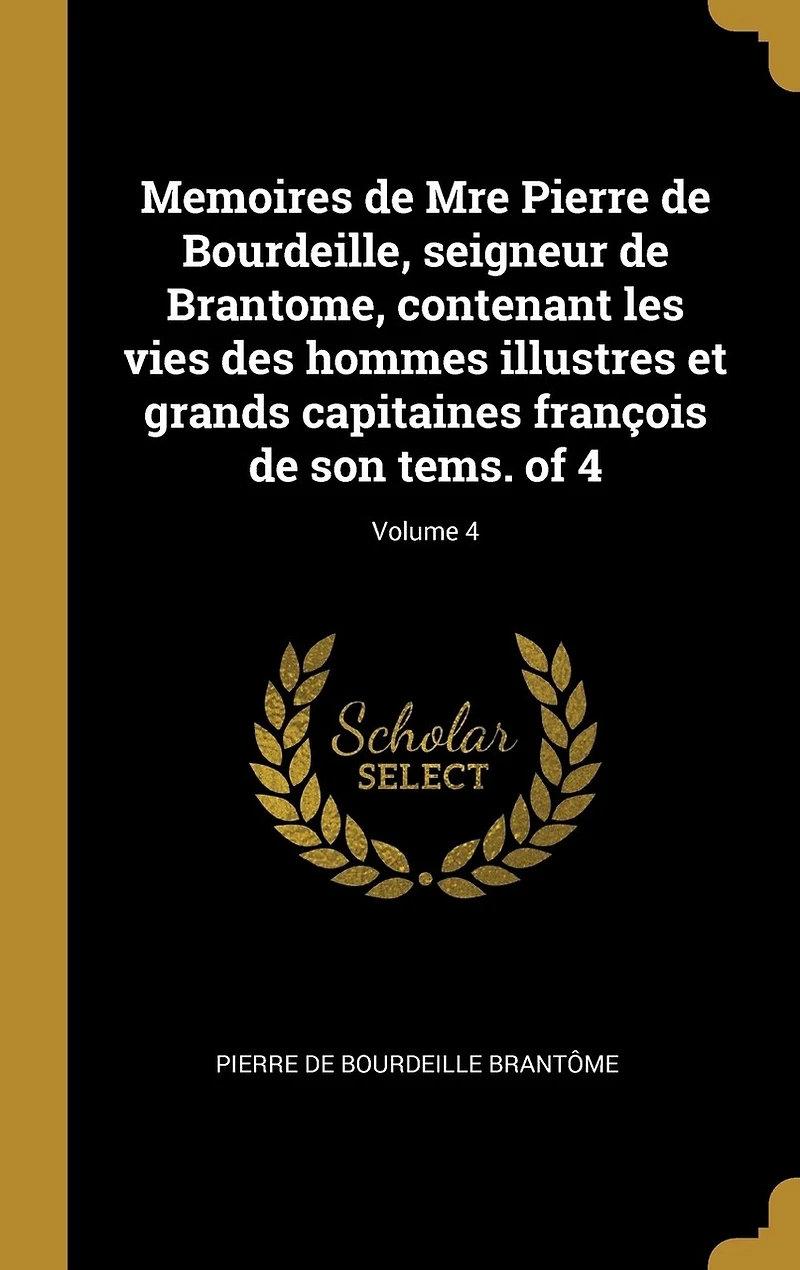 Memoires de Mre Pierre Bourdeille, seigneur Brantome, contenant les vies des hommes illustres et grands capitaines françois son tems. of 4; Volume 4