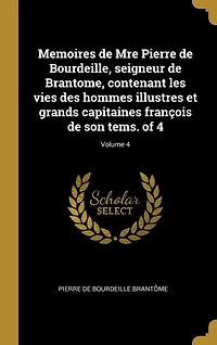 Memoires de Mre Pierre Bourdeille, seigneur Brantome, contenant les vies des hommes illustres et grands capitaines françois son tems. of 4; Volume 4