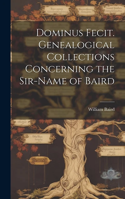 Dominus Fecit. Genealogical Collections Concerning the Sir-name of Baird