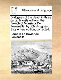 Dialogues Of The Dead, In Three Parts. Translated From The French Of Monsieur De Fontenelle, By John Hughes, Esq. A New Edition, Corrected.