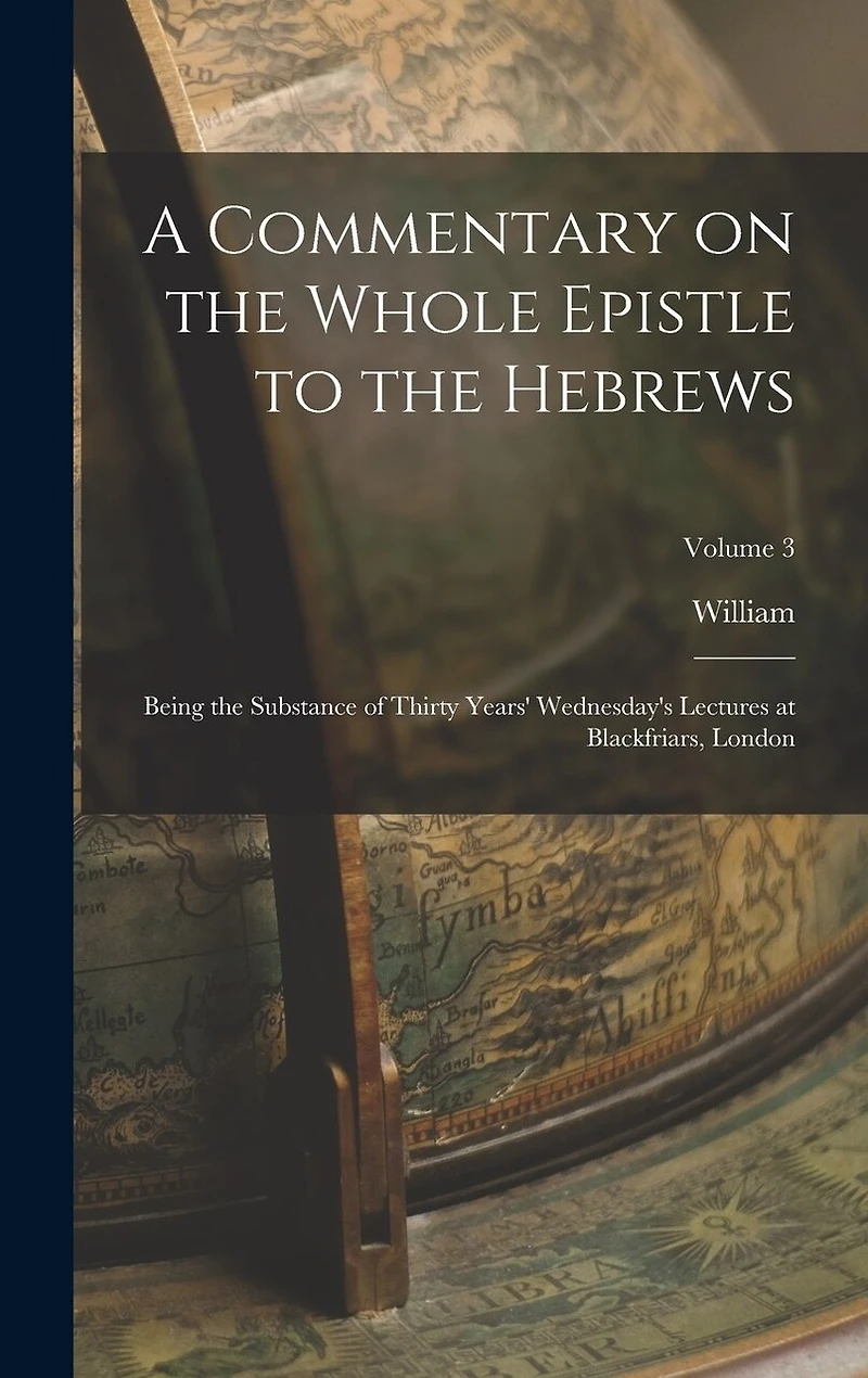 A Commentary on the Whole Epistle to the Hebrews: Being the Substance of Thirty Years' Wednesday's Lectures at Blackfriars, London; Volume 3