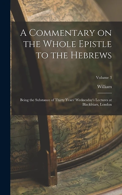 A Commentary on the Whole Epistle to the Hebrews: Being the Substance of Thirty Years' Wednesday's Lectures at Blackfriars, London; Volume 3