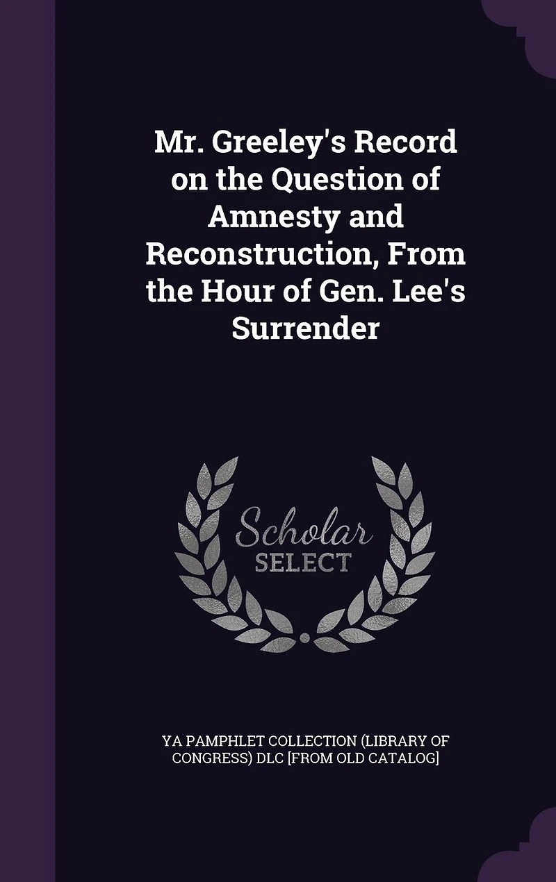 Mr. Greeley's Record on the Question of Amnesty and Reconstruction: From Hour Gen. Lee's Surrender (Classic Reprint)