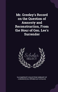 Mr. Greeley's Record on the Question of Amnesty and Reconstruction: From Hour Gen. Lee's Surrender (Classic Reprint)