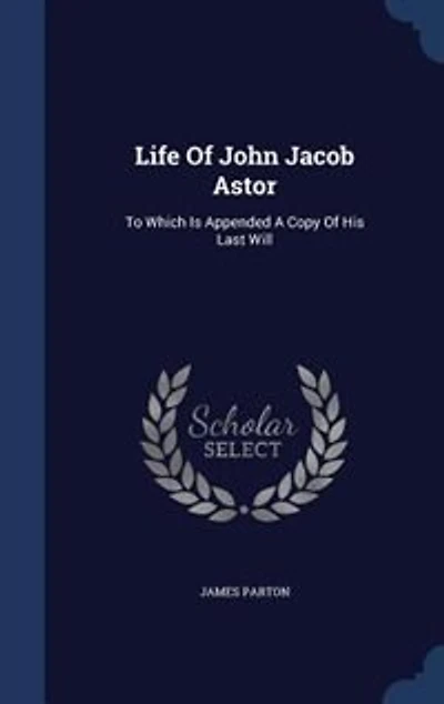 Life Of John Jacob Astor: To Which Is Appended A Copy Of His Last Will