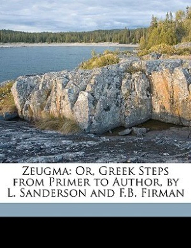 Zeugma: Or, Greek Steps From Primer to Author, by L. Sanderson and F.B. Firman
