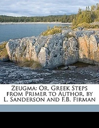 Zeugma: Or, Greek Steps From Primer to Author, by L. Sanderson and F.B. Firman