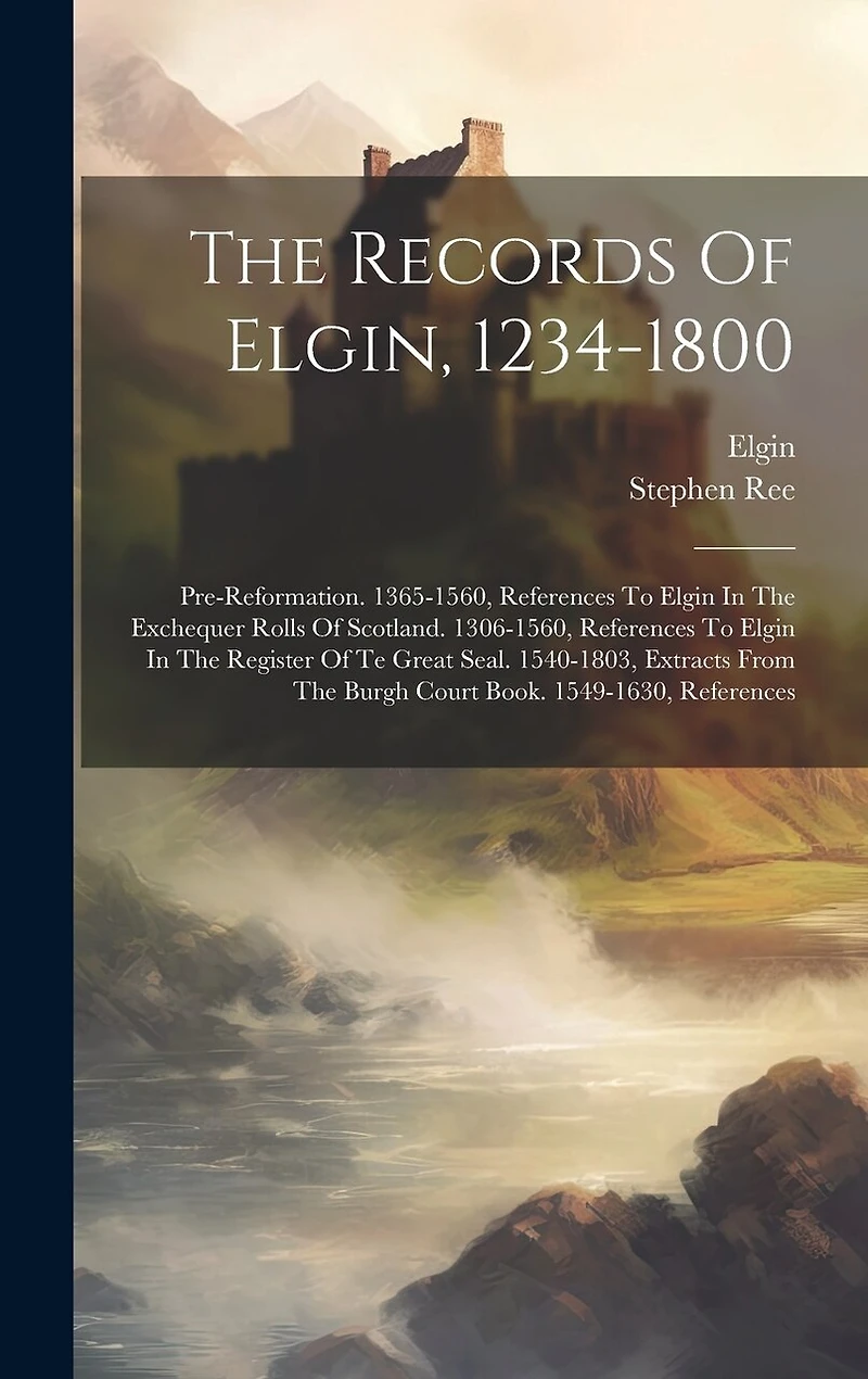 The Records Of Elgin, 1234-1800: Pre-reformation. 1365-1560, References To Elgin In The Exchequer Rolls Of Scotland. 1306-1560, References To Elgin In The Register Of Te Great Seal. 1540-1803, Extracts From The Burgh Court Book. 1549-1630, References