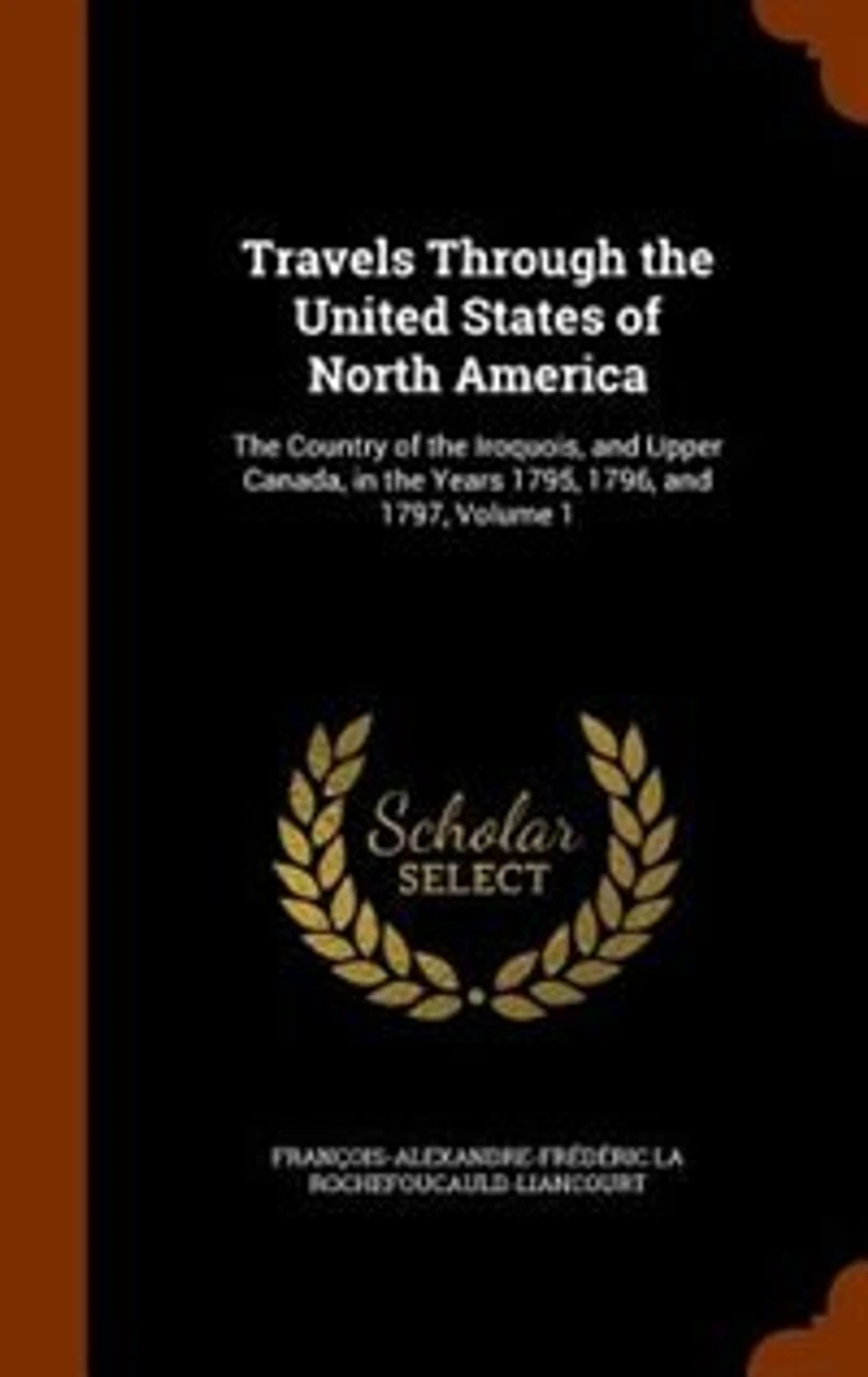 Travels Through the United States of North America: Country Iroquois, and Upper Canada, Years 1795, 1796, 1797, Volume 1