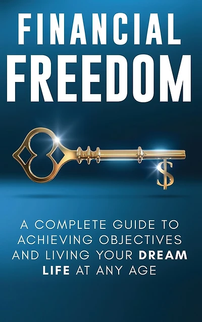Financial Freedom: A Complete Guide To Achieving Financial Objectives And Living Your Dream Life At Any Age