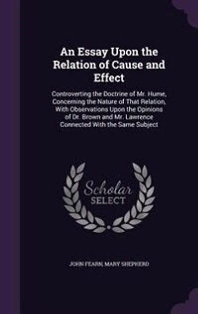 An Essay Upon the Relation of Cause and Effect, Controverting Doctrine Mr. Hume, Concerning Nature That Relation: With Observations Opinions Dr. Brown Lawrence, Connected Same Subject
