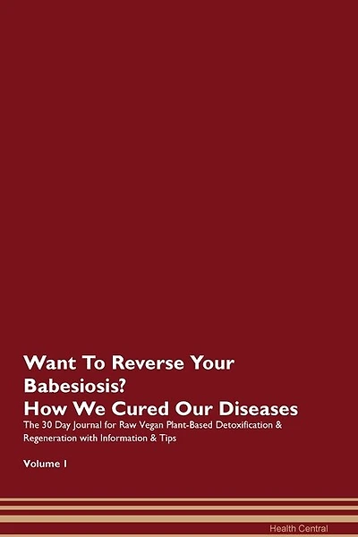 Want To Reverse Your Babesiosis? How We Cured Our Diseases. The 30 Day Journal For Raw Vegan Plant-based Detoxification & Regeneration With Information & Tips Volume 1