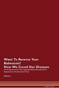 Want To Reverse Your Babesiosis? How We Cured Our Diseases. The 30 Day Journal For Raw Vegan Plant-based Detoxification & Regeneration With Information & Tips Volume 1