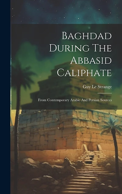Baghdad During The Abbasid Caliphate: From Contemporary Arabic And Persian Sources