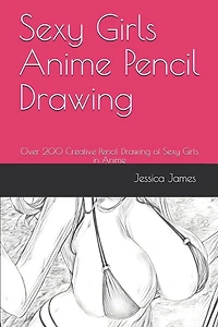 Sexy Girls Anime Pencil Drawing: Over 200 Creative Pencil Drawing of Sexy Girls in Anime