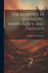 The Blowpipe in Chemistry Mineralogy, and Geology