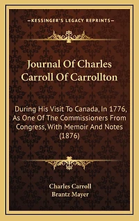 Journal Of Charles Carroll Of Carrollton: During His Visit To Canada, In 1776, As One Of The Commissioners From Congress, With Memoir And Notes (1876)