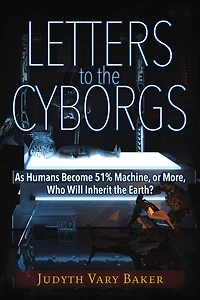 Letters to the Cyborgs: As Humans Become 51% Machine, or More, Who Will Inherit Earth?