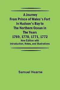 A Journey from Prince of Wales's Fort in Hudson's Bay to the Northern Ocean in the Years 1769, 1770, 1771, 1772; New Edition with Introduction, Notes, and Illustrations