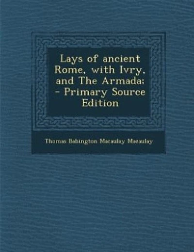 Lays of ancient Rome, with Ivry, and The Armada;  - Primary Source Edition