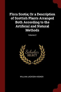 Flora Scotia; Or a Description of Scottish Plants Arranged Both According to the Artificial and Natural Methods; Volume 2