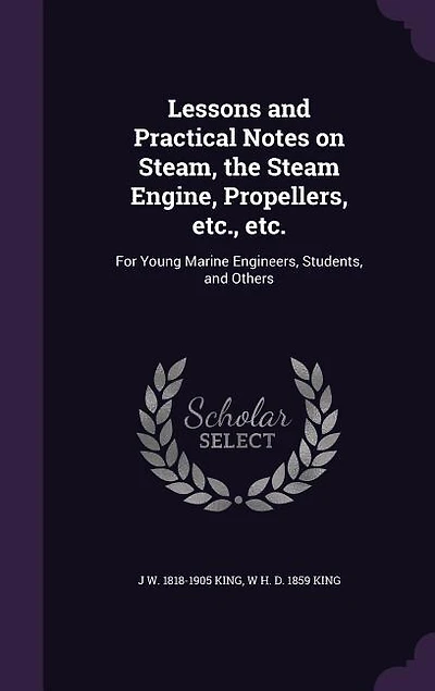 Lessons and Practical Notes On Steam, the Steam Engine, Propellers, Etc., Etc: For Young Marine Engineers, Students, Others