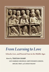 From Learning to Love: Schools, Law, and Pastoral Care in the Middle Ages: Essays in Honour of Joseph W. Goering