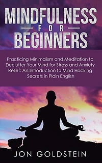 Mindfulness for Beginners: Practicing Minimalism and Meditation to Declutter Your Mind Stress Anxiety Relief: An Introduction Hacking Secrets Plain English