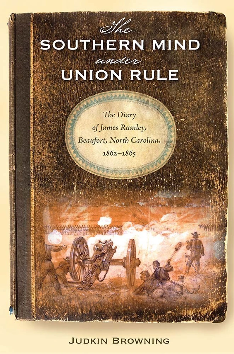 The Southern Mind Under Union Rule: Diary of James Rumley, Beaufort, North Carolina, 1862-1865