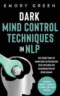 Dark Mind Control Techniques in NLP: The Secret Body of Knowledge in Psychology That Explores the Vulnerabilities of Being Human. Powerful Mindset, Language, Hypnosis, and Frame Control