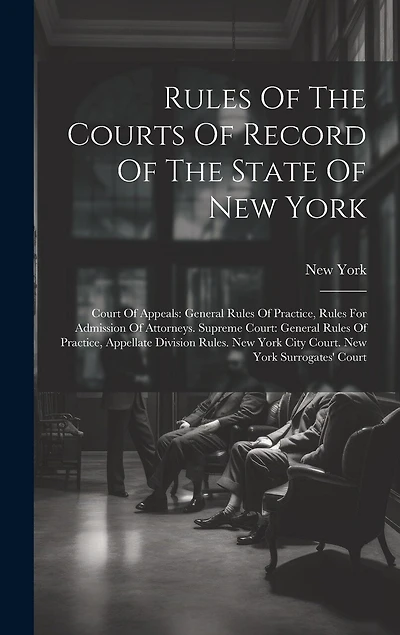 Rules Of The Courts Of Record Of The State Of New York: Court Of Appeals: General Rules Of Practice, Rules For Admission Of Attorneys. Supreme Court: General Rules Of Practice, Appellate Division Rules. New York City Court. New York Surrogates' Court