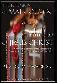 The Religion of Malcolm X Versus The Religion of Jesus Christ: A Collection of Sermons on the Challenges and Opportunities of the African American Community