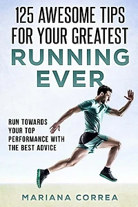 125 AWESOME TIPS For YOUR GREATEST RUNNING EVER: RUN TOWARDS YOUR TOP PERFORMANCE WiTH THE BEST ADVICE