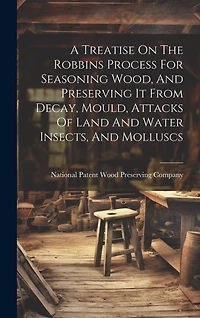 A Treatise On The Robbins Process For Seasoning Wood, And Preserving It From Decay, Mould, Attacks Of Land And Water Insects