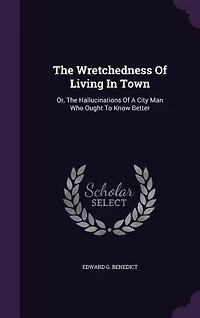 The Wretchedness Of Living Town: Or, Hallucinations A City Man Who Ought To Know Better