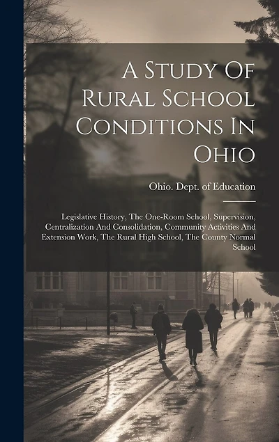 A Study Of Rural School Conditions In Ohio: Legislative History, The One-room School, Supervision, Centralization And Consolidation, Community Activities And Extension Work, The Rural High School
