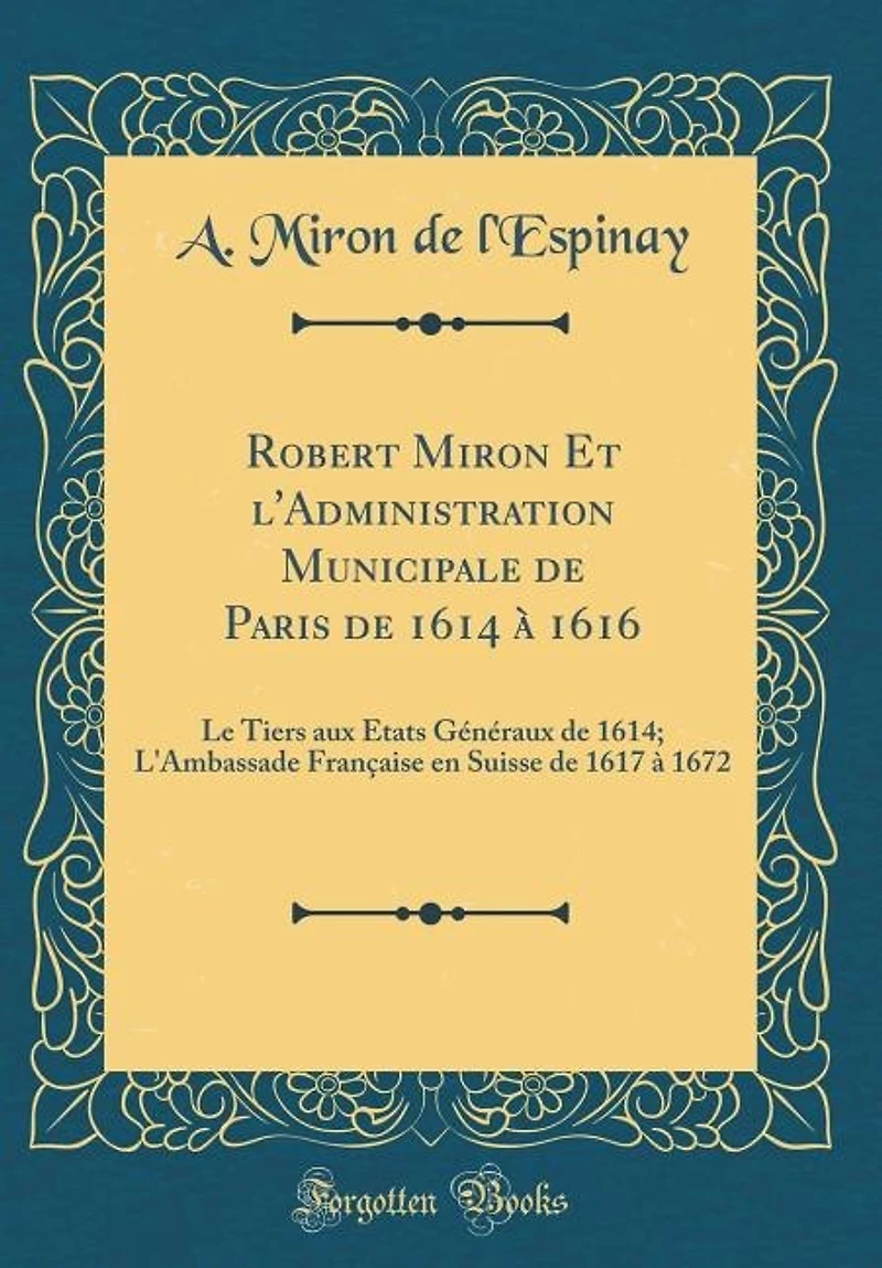 Robert Miron Et l'Administration Municipale de Paris 1614 à 1616: Le Tiers aux États Généraux 1614; L'Ambassade Française en Suisse 1617 1672 (Classic Reprin
