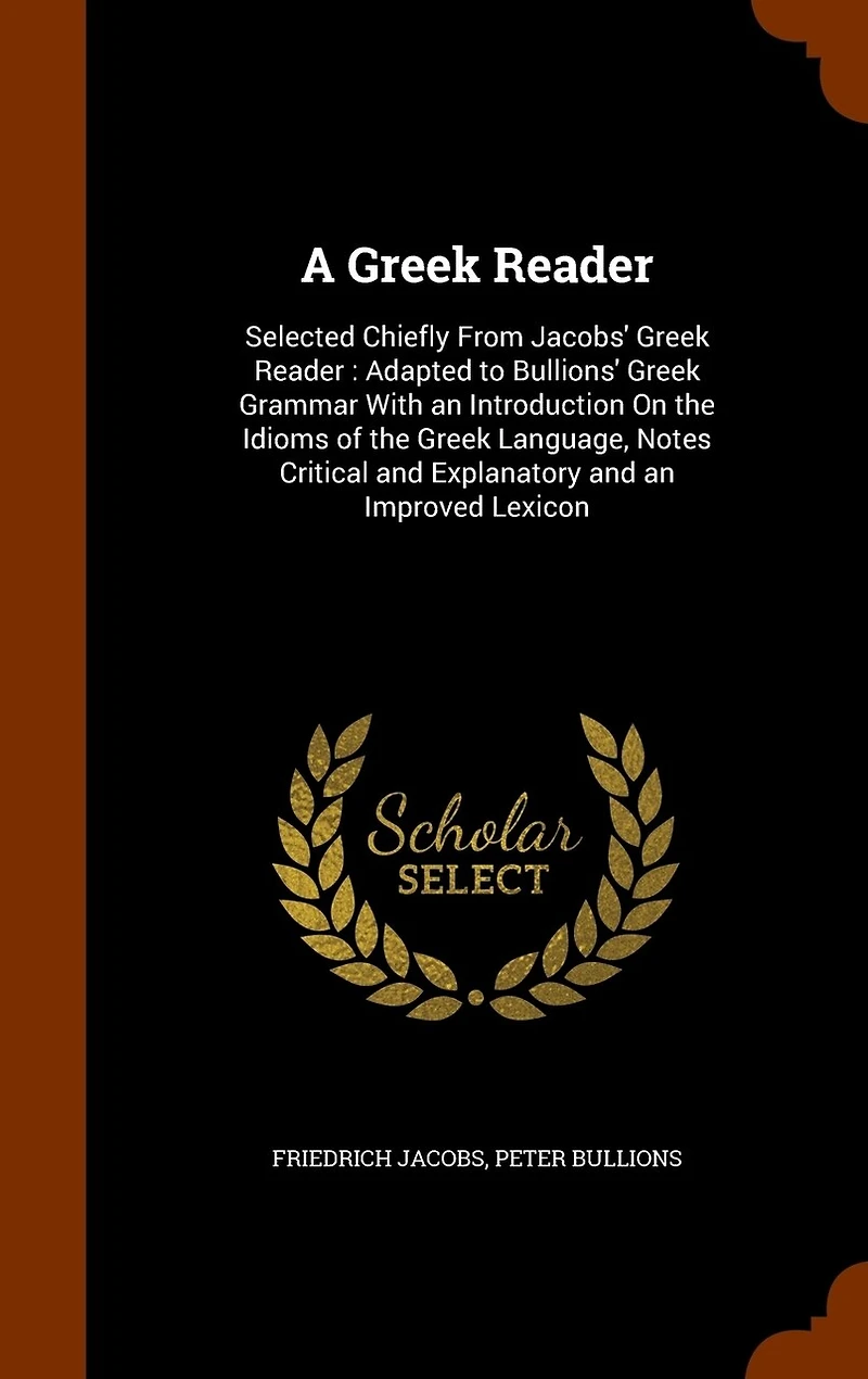 A Greek Reader: Selected Chiefly From Jacobs' Adapted to Bullions' Grammar With an Introduction On the Idioms of Language, Notes Critical and Explanatory Improved Lexicon