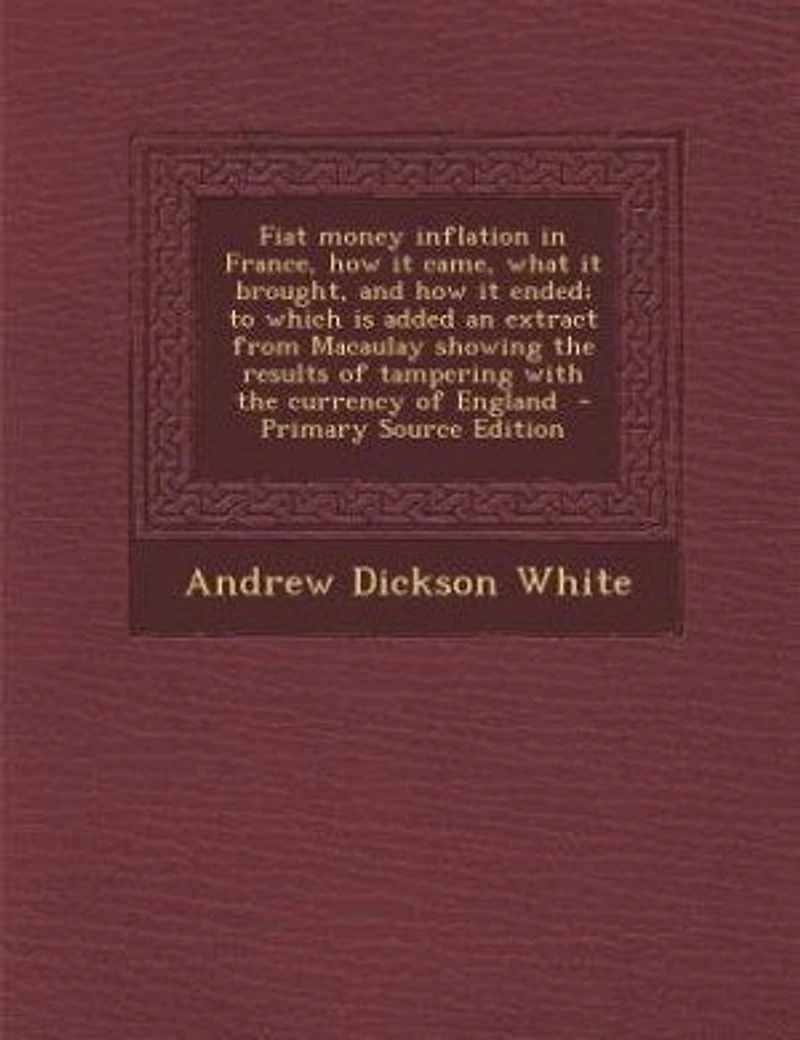 Fiat money inflation in France, how it came, what it brought, and how it ended; to which is added an extract from Macaulay showing the results of tampering with the currency of England