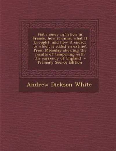 Fiat money inflation in France, how it came, what it brought, and how it ended; to which is added an extract from Macaulay showing the results of tampering with the currency of England