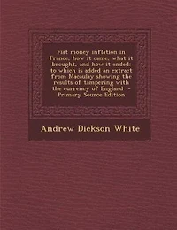 Fiat money inflation in France, how it came, what it brought, and how it ended; to which is added an extract from Macaulay showing the results of tampering with the currency of England