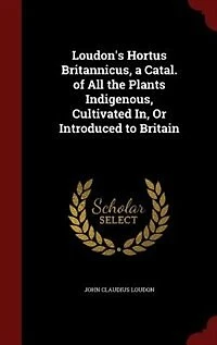 Loudon's Hortus Britannicus, a Catal. of All the Plants Indigenous, Cultivated In, Or Introduced to Britain