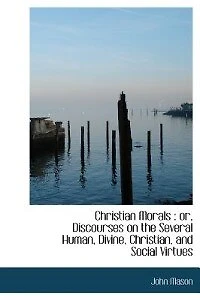 Christian Morals: Or, Discourses on the Several Human, Divine, Christian, and Social Virtues: Being a Sequel to L