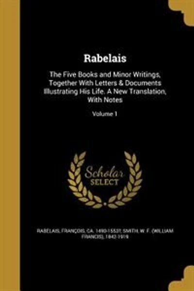 Rabelais: The Five Books and Minor Writings, Together With Letters & Documents Illustrating His Life. A New T
